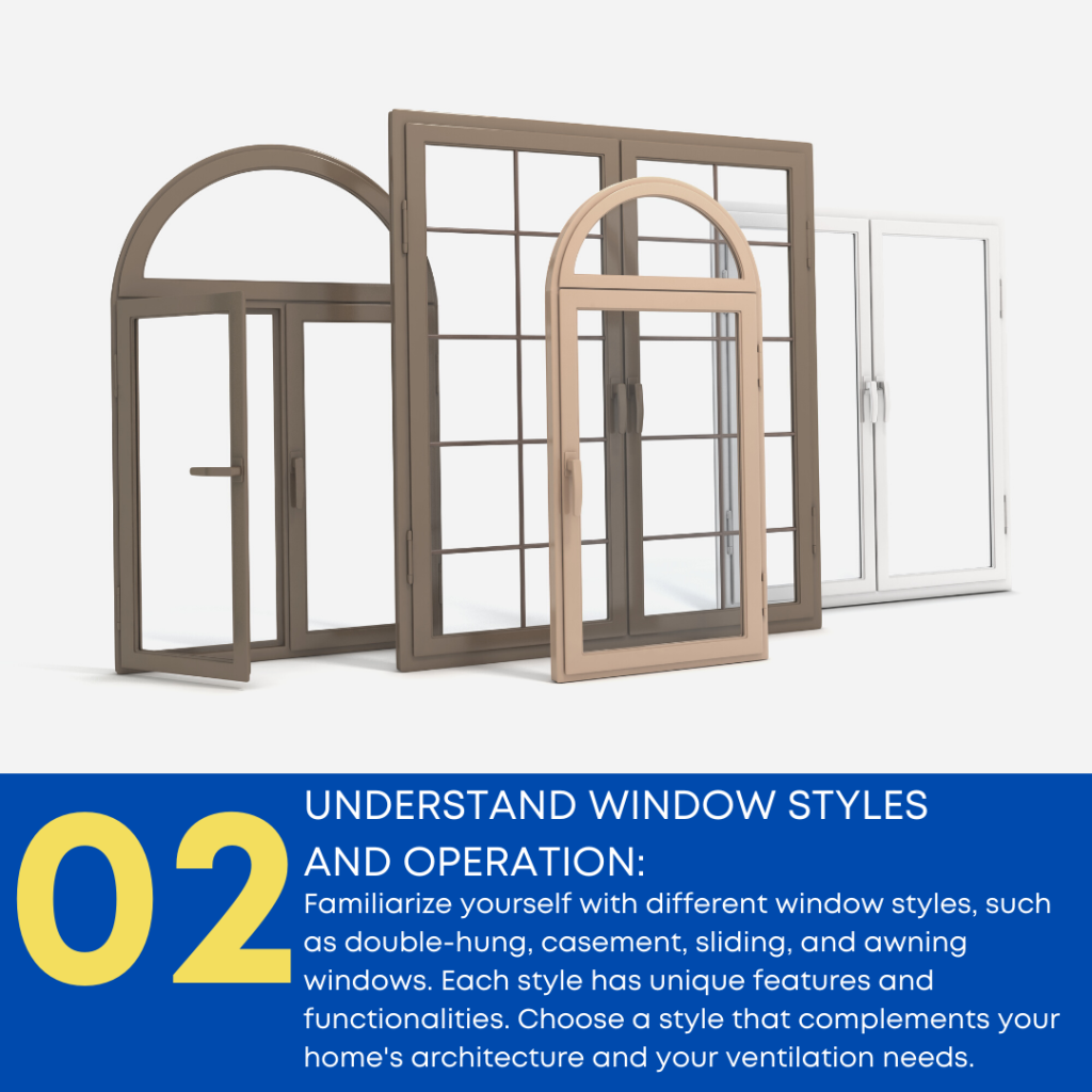 Familiarize yourself with different window styles, such as double-hung, casement, sliding, and awning windows. Each style has unique features and functionalities. Choose a style that complements your home's architecture and meets your ventilation needs.
